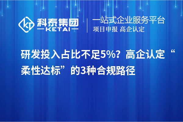 研发投入占比不足5%？高企认定“柔性达标”的3种合规路径
