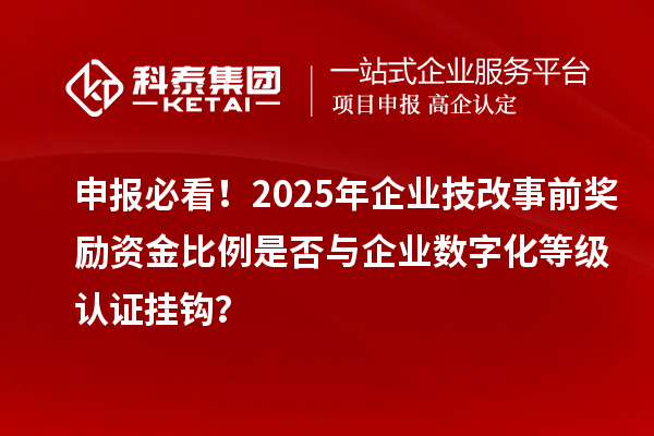 申报必看！2025年企业技改事前奖励资金比例是否与企业数字化等级认证挂钩？