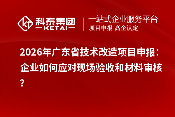 2026年广东省<a href=//m.auto-fm.com/fuwu/jishugaizao.html target=_blank class=infotextkey>技术改造</a><a href=//m.auto-fm.com/shenbao.html target=_blank class=infotextkey>项目申报</a>：企业如何应对现场验收和材料审核？