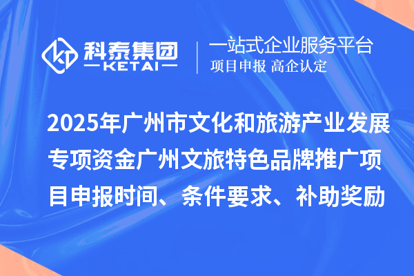 2025年度广州市文化和旅游产业发展专项资金广州文旅特色品牌推广项目申报时间、条件要求、补助奖励