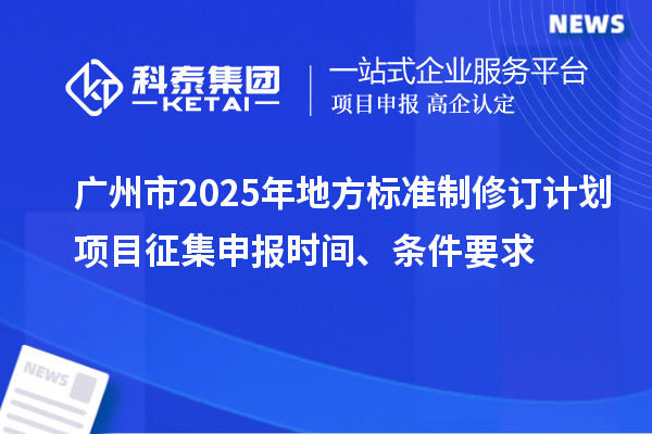 广州市2025年地方标准制修订计划项目征集申报时间、条件要求