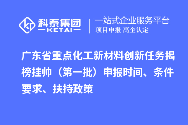 广东省重点化工新材料创新任务揭榜挂帅（第一批）申报时间、条件要求、扶持政策