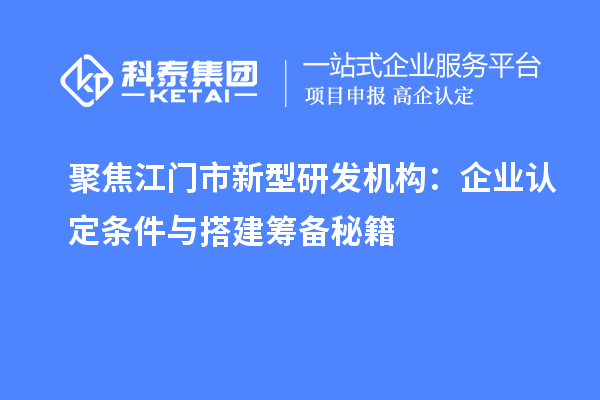 聚焦江门市新型研发机构：企业认定条件与搭建筹备秘籍