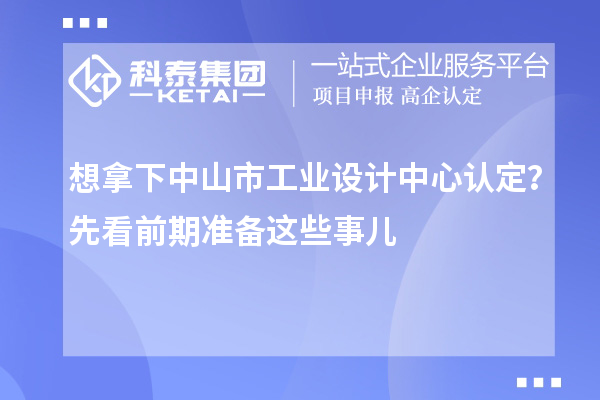 想拿下中山市工业设计中心认定？先看前期准备这些事儿