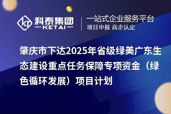 肇庆市下达2025年省级绿美广东生态建设重点任务保障专项资金（绿色循环发展）项目计划