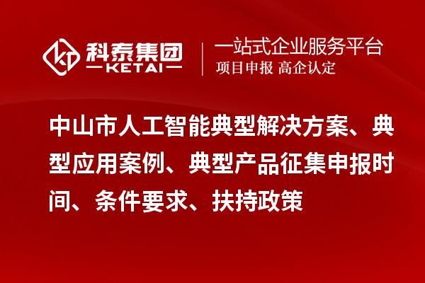 中山市人工智能典型解决方案、典型应用案例、典型产品征集申报时间、条件要求、扶持政策