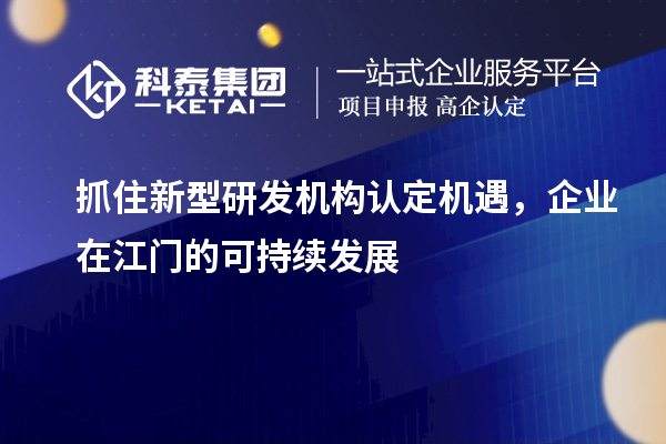 抓住新型研发机构认定机遇，企业在江门的可持续发展
