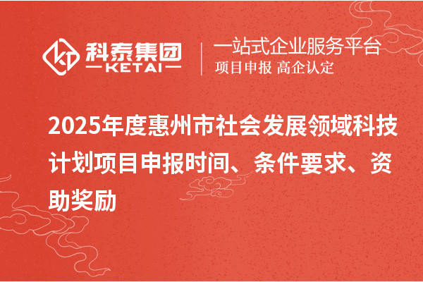 2025年度惠州市社会发展领域科技计划项目申报时间、条件要求、资助奖励