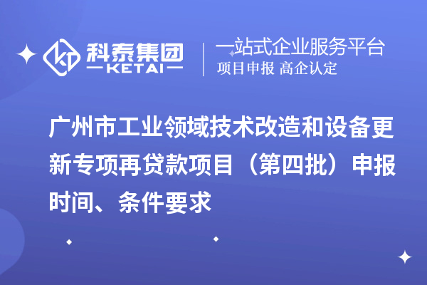 广州市工业领域技术改造和设备更新专项再贷款项目（第四批）申报时间、条件要求