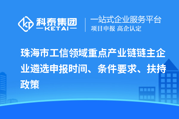 珠海市工信领域重点产业链链主企业遴选申报时间、条件要求、扶持政策