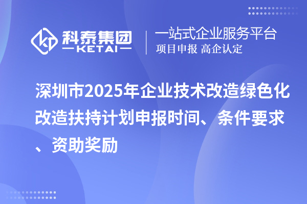 深圳市2025年企业技术改造绿色化改造扶持计划申报时间、条件要求、资助奖励