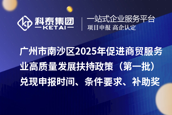 广州市南沙区2025年（对2023年度的奖励）促进商贸服务业高质量发展扶持政策（第一批）兑现申报时间、条件要求、补助奖励