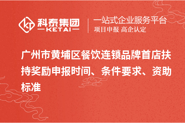 广州市黄埔区餐饮连锁品牌首店扶持奖励申报时间、条件要求、资助标准