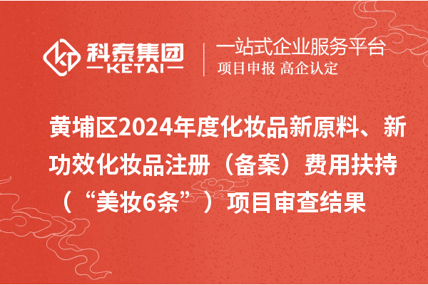 黄埔区2024年度化妆品新原料、新功效化妆品注册（备案）费用扶持（“美妆6条”）项目审查结果的公示