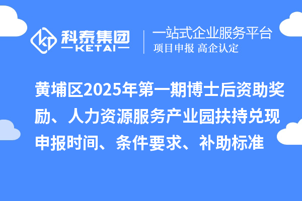 黄埔区2025年第一期博士后资助奖励、人力资源服务产业园扶持兑现申报时间、条件要求、补助标准