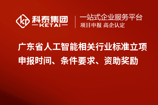 广东省人工智能相关行业标准立项申报时间、条件要求、资助奖励