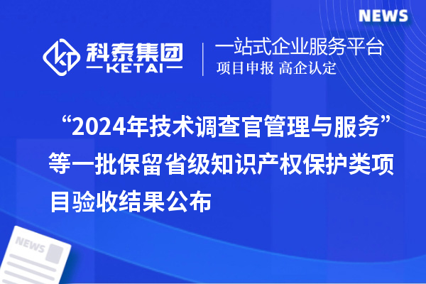 “2024年技术调查官管理与服务”等一批保留省级知识产权保护类项目验收结果公布