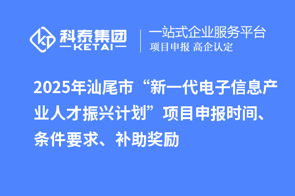 2025年汕尾市“新一代电子信息产业人才振兴计划”项目申报时间、条件要求、补助奖励