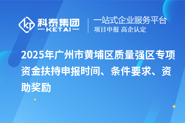 2025年广州市黄埔区质量强区专项资金扶持申报时间、条件要求、资助奖励