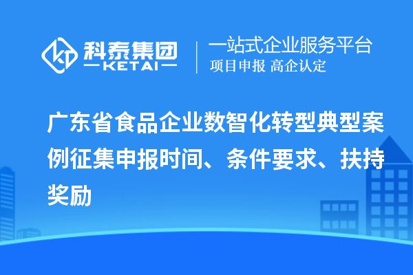 广东省食品企业数智化转型典型案例征集申报时间、条件要求、扶持奖励