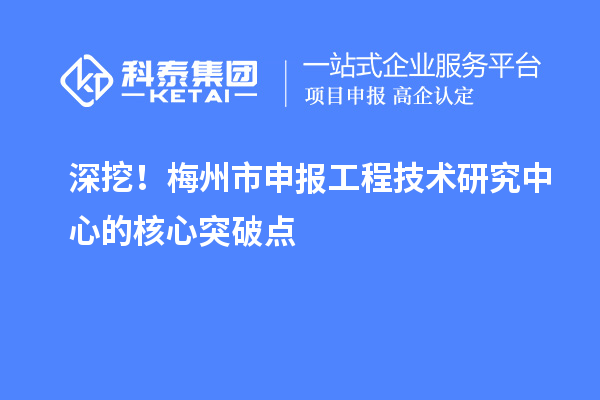 深挖！梅州市申报工程技术研究中心的核心突破点