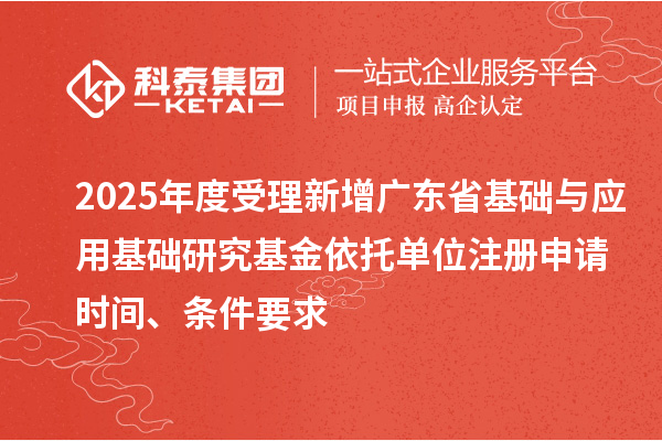 2025年度受理新增广东省基础与应用基础研究基金依托单位注册申请时间、条件要求