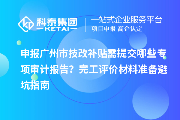 申报广州市技改补贴需提交哪些专项审计报告？完工评价材料准备避坑指南