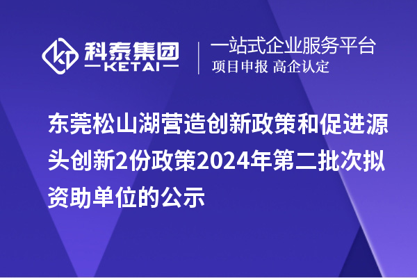 东莞松山湖营造创新政策和促进源头创新2份政策2024年第二批次拟资助单位的公示