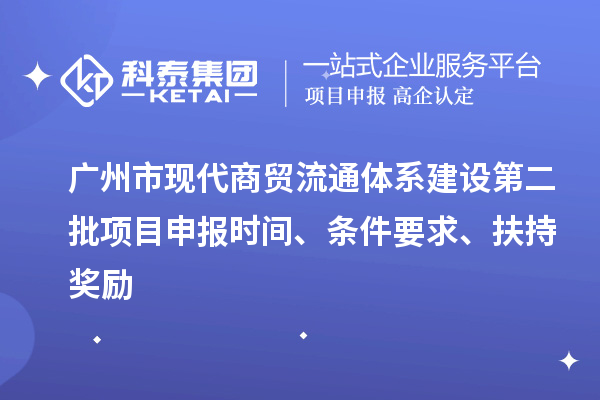 广州市现代商贸流通体系建设第二批项目申报时间、条件要求、扶持奖励