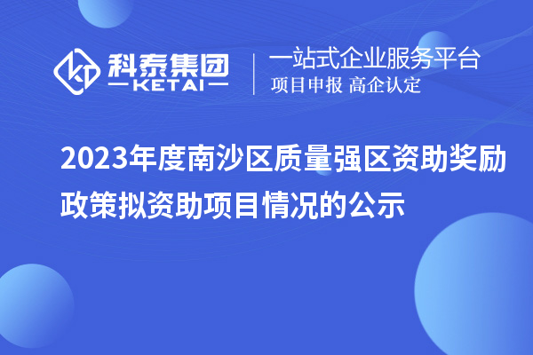 2023年度南沙区质量强区资助奖励政策拟资助项目情况的公示