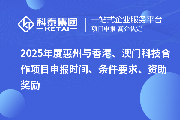 2025年度惠州与香港、澳门科技合作项目申报时间、条件要求、资助奖励