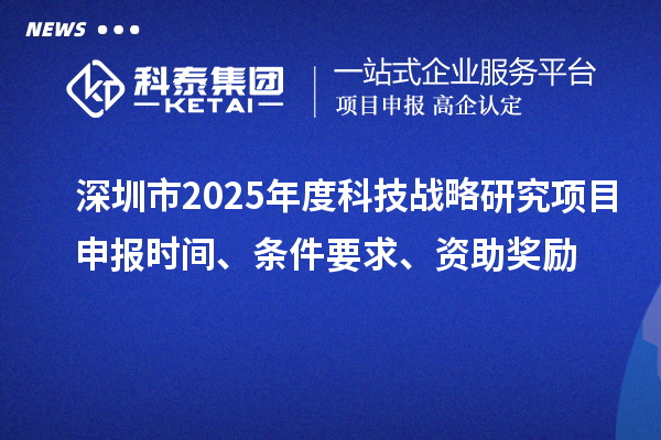 深圳市2025年度科技战略研究项目申报时间、条件要求、资助奖励