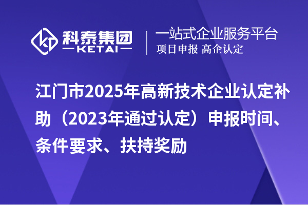 江门市2025年补助（2023年通过认定）申报时间、条件要求、扶持奖励