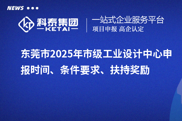 东莞市2025年市级工业设计中心申报时间、条件要求、扶持奖励