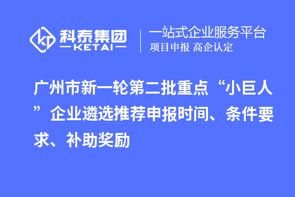 广州市新一轮第二批重点“小巨人”企业遴选推荐申报时间、条件要求、补助奖励