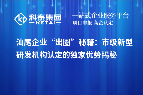 汕尾企业“出圈”秘籍：市级新型研发机构认定的独家优势揭秘