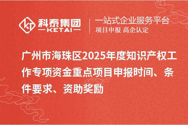 广州市海珠区2025年度知识产权工作专项资金重点项目申报时间、条件要求、资助奖励