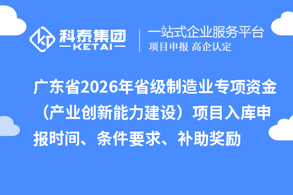 广东省2026年省级制造业专项资金（产业创新能力建设）项目入库申报时间、条件要求、补助奖励
