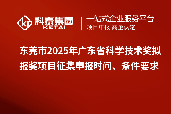 东莞市2025年广东省科学技术奖拟报奖项目征集申报时间、条件要求