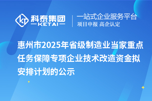 惠州市2025年省级制造业当家重点任务保障专项企业技术改造资金拟安排计划的公示