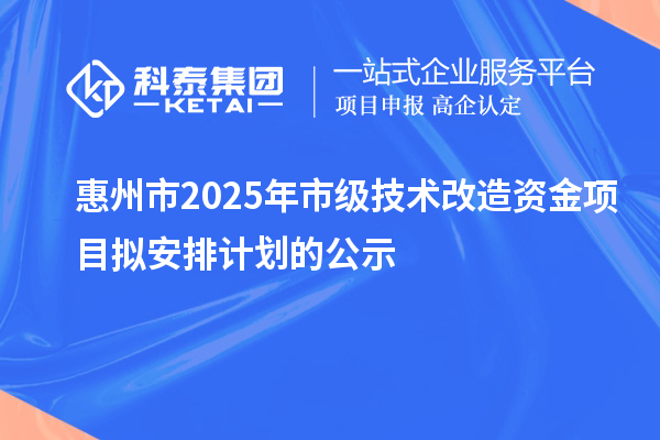 惠州市2025年市级技术改造资金项目拟安排计划的公示