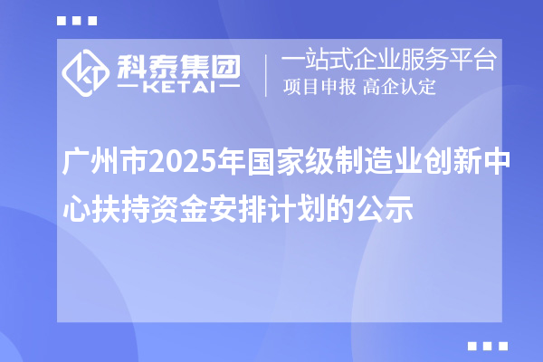 广州市2025年国家级制造业创新中心扶持资金安排计划的公示