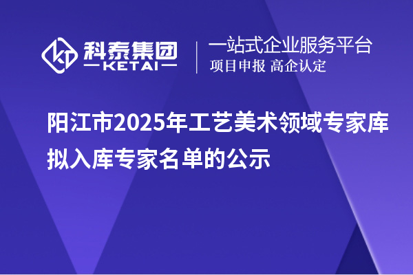 阳江市2025年工艺美术领域专家库拟入库专家名单的公示