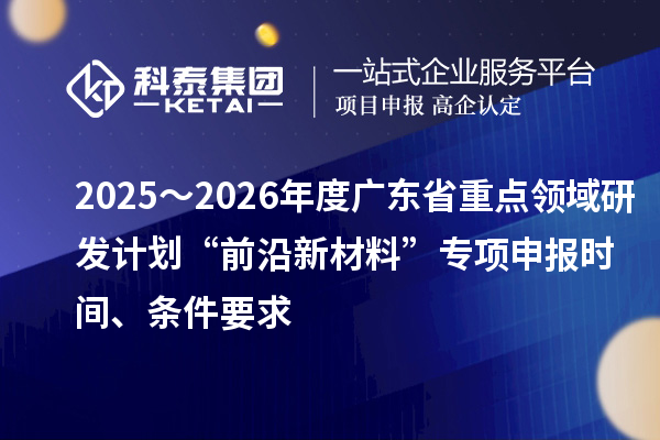 2025～2026年度广东省重点领域研发计划“前沿新材料”专项申报时间、条件要求
