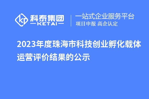 2023年度珠海市科技创业孵化载体运营评价结果的公示