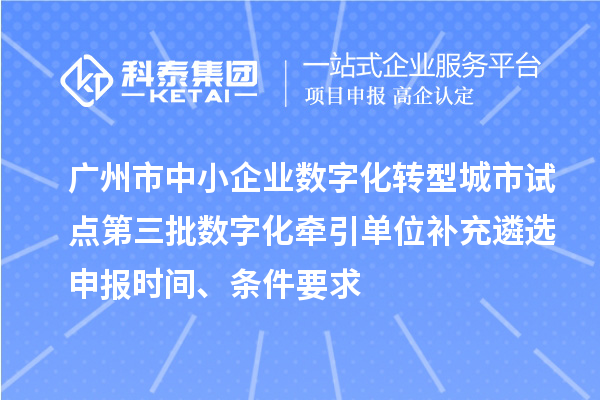 广州市中小企业数字化转型城市试点第三批数字化牵引单位补充遴选申报时间、条件要求