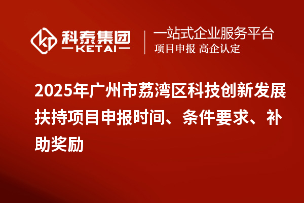 2025年广州市荔湾区科技创新发展扶持项目申报时间、条件要求、补助奖励