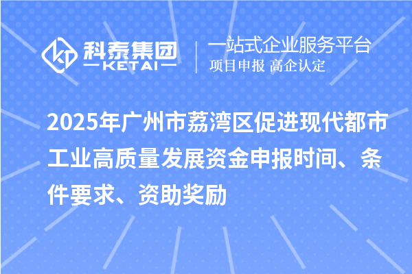 2025年广州市荔湾区促进现代都市工业高质量发展资金申报时间、条件要求、资助奖励