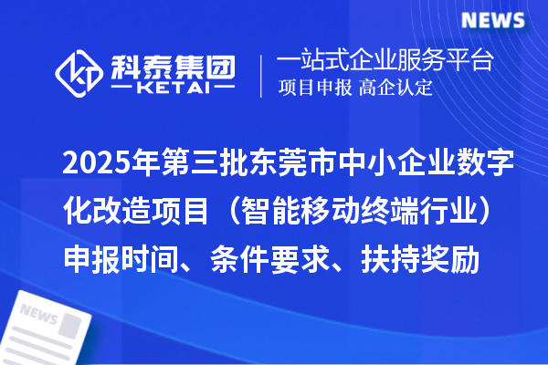 2025年第三批东莞市中小企业数字化改造项目（智能移动终端行业）申报时间、条件要求、扶持奖励