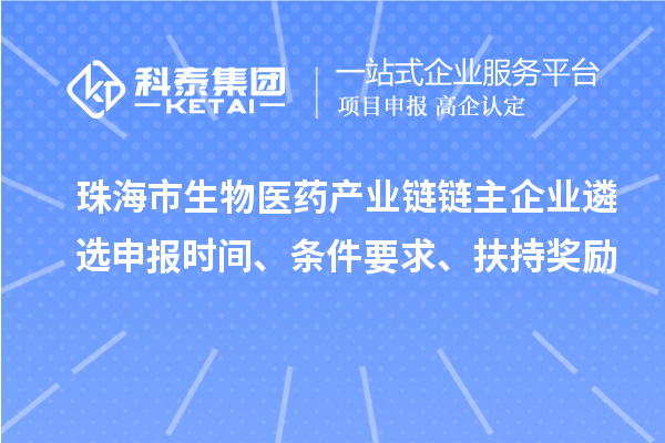 珠海市生物医药产业链链主企业遴选申报时间、条件要求、扶持奖励